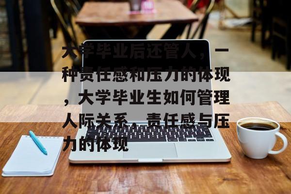 大学毕业后还管人,一种责任感和压力的体现,大学毕业生如何管理人际关系,责任感与压力的体现 大学毕业后还管人,一种责任感和压力的体现,大学毕业生如何管理人际关系,责任感与压力的体现