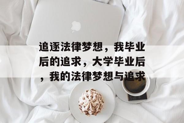 追逐法律梦想,我毕业后的追求,大学毕业后,我的法律梦想与追求 追逐法律梦想,我毕业后的追求,大学毕业后,我的法律梦想与追求