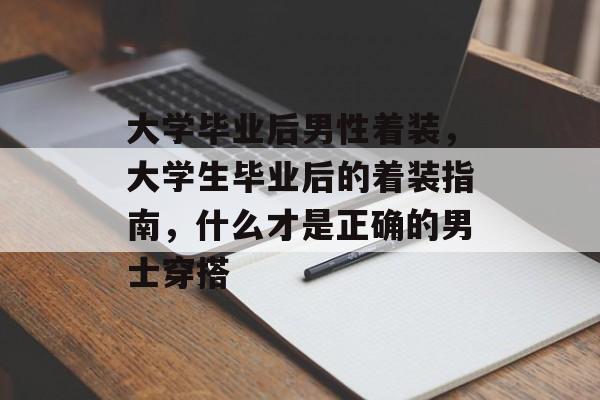 大学毕业后男性着装,大学生毕业后的着装指南,什么才是正确的男士穿搭 大学毕业后男性着装,大学生毕业后的着装指南,什么才是正确的男士穿搭