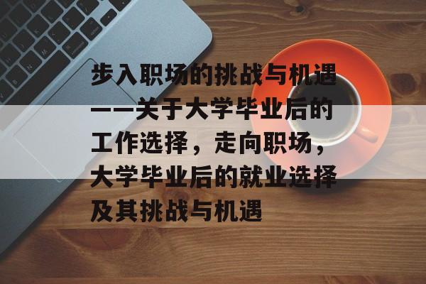 步入职场的挑战与机遇——关于大学毕业后的工作选择,走向职场,大学毕业后的就业选择及其挑战与机遇 步入职场的挑战与机遇——关于大学毕业后的工作选择,走向职场,大学毕业后的就业选择及其挑战与机遇