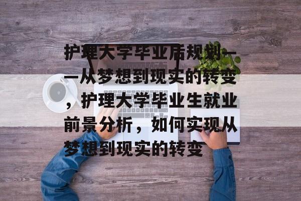 护理大学毕业后规划——从梦想到现实的转变,护理大学毕业生就业前景分析,如何实现从梦想到现实的转变 护理大学毕业后规划——从梦想到现实的转变,护理大学毕业生就业前景分析,如何实现从梦想到现实的转变