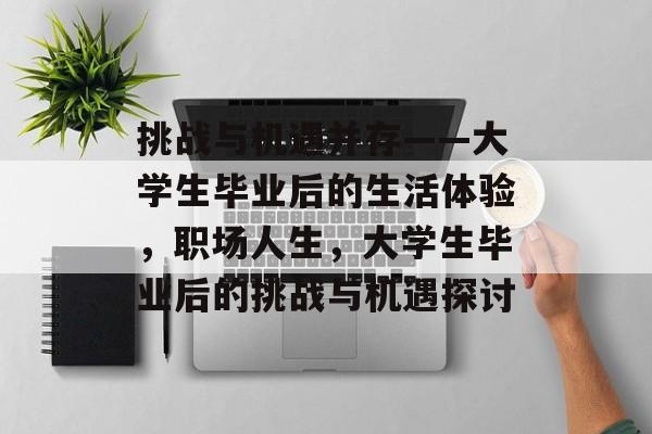 挑战与机遇并存——大学生毕业后的生活体验,职场人生,大学生毕业后的挑战与机遇探讨 挑战与机遇并存——大学生毕业后的生活体验,职场人生,大学生毕业后的挑战与机遇探讨