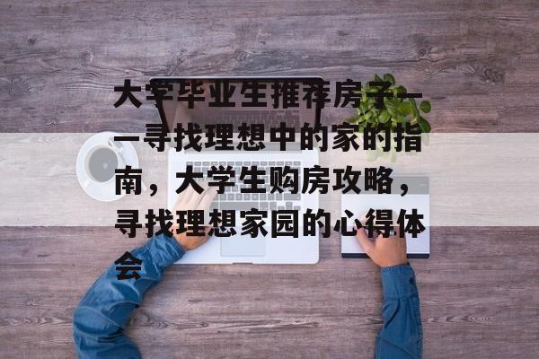 大学毕业生推荐房子——寻找理想中的家的指南,大学生购房攻略,寻找理想家园的心得体会 大学毕业生推荐房子——寻找理想中的家的指南,大学生购房攻略,寻找理想家园的心得体会