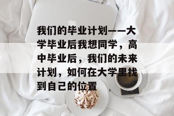 我们的毕业计划——大学毕业后我想同学,高中毕业后,我们的未来计划,如何在大学里找到自己的位置 我们的毕业计划——大学毕业后我想同学,高中毕业后,我们的未来计划,如何在大学里找到自己的位置