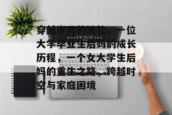 穿越岁月的洗礼，一位大学毕业生后妈的成长历程，一个女大学生后妈的重生之路，跨越时空与家庭困境