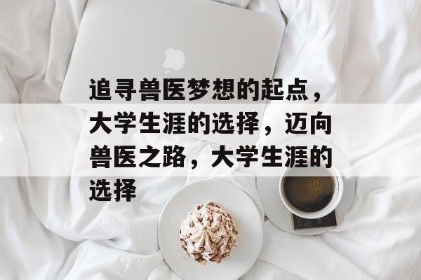 追寻兽医梦想的起点,大学生涯的选择,迈向兽医之路,大学生涯的选择 追寻兽医梦想的起点,大学生涯的选择,迈向兽医之路,大学生涯的选择