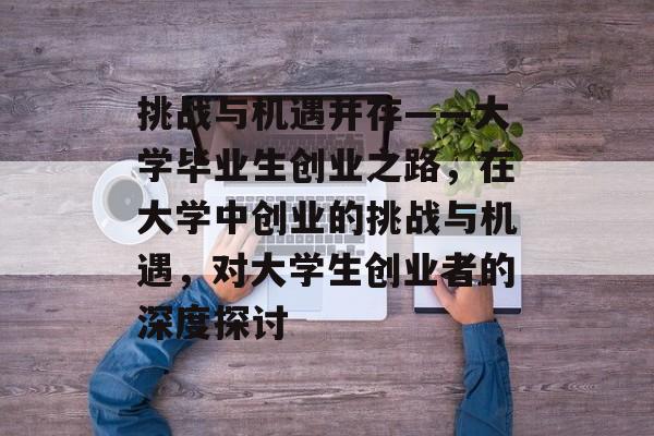 挑战与机遇并存——大学毕业生创业之路，在大学中创业的挑战与机遇，对大学生创业者的深度探讨