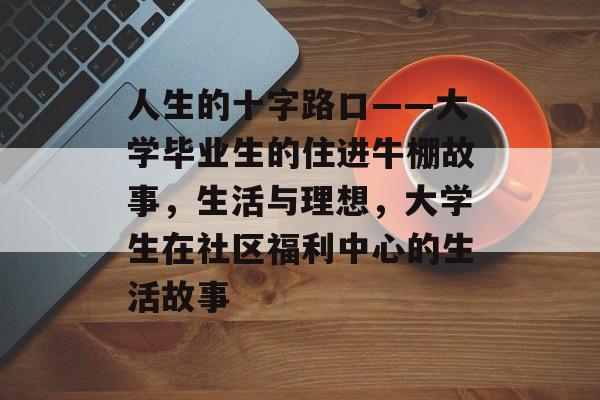 人生的十字路口——大学毕业生的住进牛棚故事，生活与理想，大学生在社区福利中心的生活故事