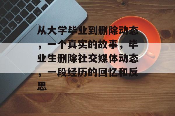 从大学毕业到删除动态,一个真实的故事,毕业生删除社交媒体动态,一段经历的回忆和反思 从大学毕业到删除动态,一个真实的故事,毕业生删除社交媒体动态,一段经历的回忆和反思