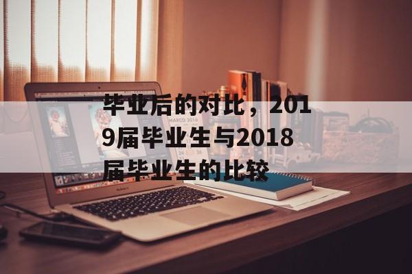 毕业后的对比,2019届毕业生与2018届毕业生的比较 毕业后的对比,2019届毕业生与2018届毕业生的比较
