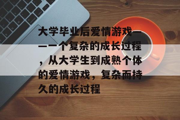 大学毕业后爱情游戏——一个复杂的成长过程，从大学生到成熟个体的爱情游戏，复杂而持久的成长过程