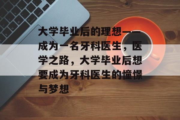 大学毕业后的理想——成为一名牙科医生,医学之路,大学毕业后想要成为牙科医生的憧憬与梦想 大学毕业后的理想——成为一名牙科医生,医学之路,大学毕业后想要成为牙科医生的憧憬与梦想