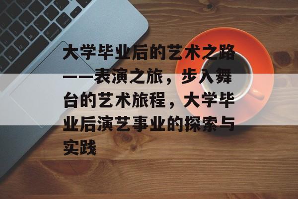 大学毕业后的艺术之路——表演之旅，步入舞台的艺术旅程，大学毕业后演艺事业的探索与实践