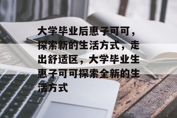 大学毕业后惠子可可，探索新的生活方式，走出舒适区，大学毕业生惠子可可探索全新的生活方式