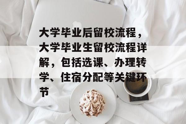 大学毕业后留校流程,大学毕业生留校流程详解,包括选课、办理转学、住宿分配等关键环节 大学毕业后留校流程,大学毕业生留校流程详解,包括选课、办理转学、住宿分配等关键环节