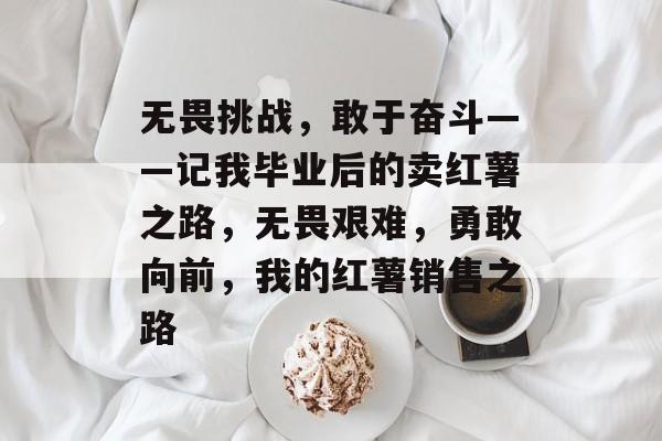 无畏挑战,敢于奋斗——记我毕业后的卖红薯之路,无畏艰难,勇敢向前,我的红薯销售之路 无畏挑战,敢于奋斗——记我毕业后的卖红薯之路,无畏艰难,勇敢向前,我的红薯销售之路