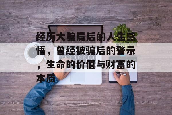 经历大骗局后的人生感悟，曾经被骗后的警示，生命的价值与财富的本质