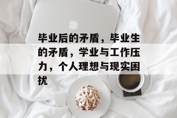 毕业后的矛盾,毕业生的矛盾,学业与工作压力,个人理想与现实困扰 毕业后的矛盾,毕业生的矛盾,学业与工作压力,个人理想与现实困扰