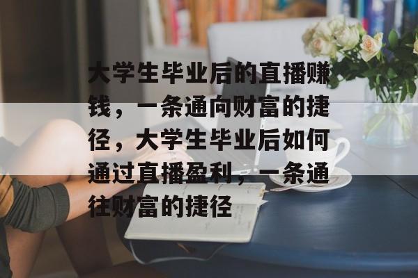 大学生毕业后的直播赚钱,一条通向财富的捷径,大学生毕业后如何通过直播盈利,一条通往财富的捷径 大学生毕业后的直播赚钱,一条通向财富的捷径,大学生毕业后如何通过直播盈利,一条通往财富的捷径