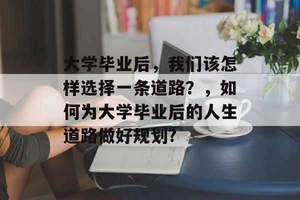 大学毕业后，我们该怎样选择一条道路？，如何为大学毕业后的人生道路做好规划?