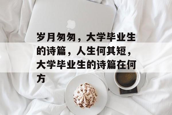 岁月匆匆,大学毕业生的诗篇,人生何其短,大学毕业生的诗篇在何方 岁月匆匆,大学毕业生的诗篇,人生何其短,大学毕业生的诗篇在何方
