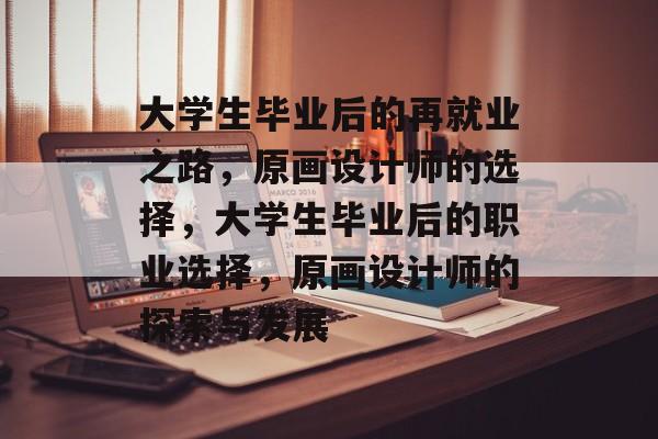 大学生毕业后的再就业之路,原画设计师的选择,大学生毕业后的职业选择,原画设计师的探索与发展 大学生毕业后的再就业之路,原画设计师的选择,大学生毕业后的职业选择,原画设计师的探索与发展
