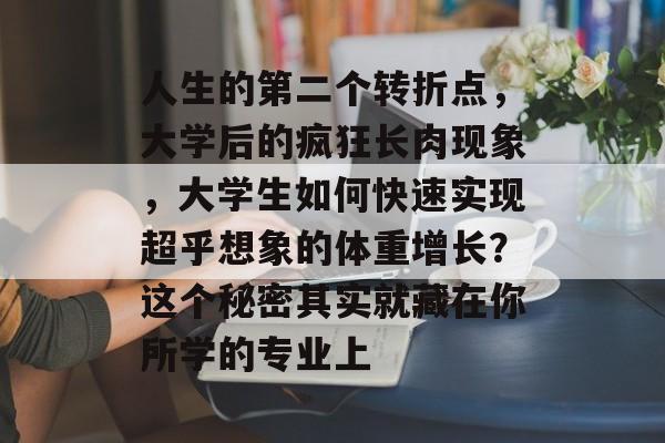 人生的第二个转折点,大学后的疯狂长肉现象,大学生如何快速实现超乎想象的体重增长?这个秘密其实就藏在你所学的专业上 人生的第二个转折点,大学后的疯狂长肉现象,大学生如何快速实现超乎想象的体重增长?这个秘密其实就藏在你所学的专业上
