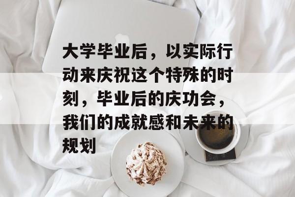 大学毕业后，以实际行动来庆祝这个特殊的时刻，毕业后的庆功会，我们的成就感和未来的规划