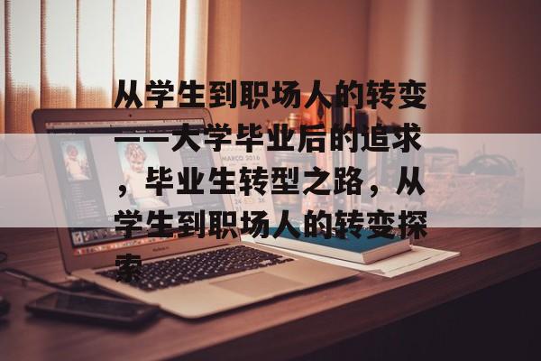 从学生到职场人的转变——大学毕业后的追求,毕业生转型之路,从学生到职场人的转变探索 从学生到职场人的转变——大学毕业后的追求,毕业生转型之路,从学生到职场人的转变探索
