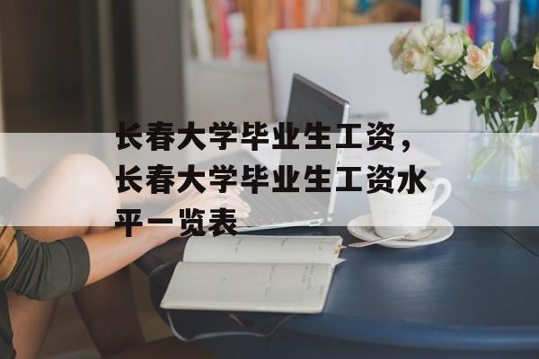 长春大学毕业生工资，长春大学毕业生工资水平一览表