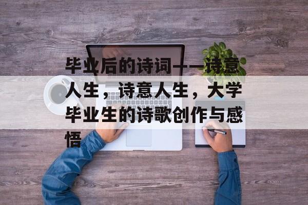 毕业后的诗词——诗意人生，诗意人生，大学毕业生的诗歌创作与感悟