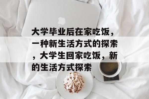 大学毕业后在家吃饭,一种新生活方式的探索,大学生回家吃饭,新的生活方式探索 大学毕业后在家吃饭,一种新生活方式的探索,大学生回家吃饭,新的生活方式探索