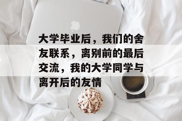 大学毕业后，我们的舍友联系，离别前的最后交流，我的大学同学与离开后的友情