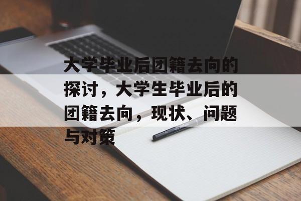 大学毕业后团籍去向的探讨,大学生毕业后的团籍去向,现状、问题与对策 大学毕业后团籍去向的探讨,大学生毕业后的团籍去向,现状、问题与对策
