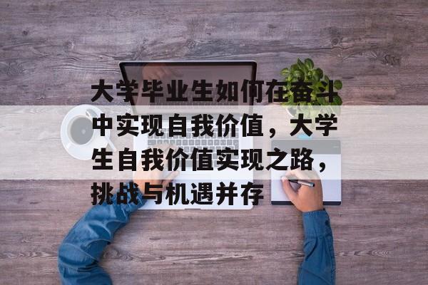 大学毕业生如何在奋斗中实现自我价值,大学生自我价值实现之路,挑战与机遇并存 大学毕业生如何在奋斗中实现自我价值,大学生自我价值实现之路,挑战与机遇并存