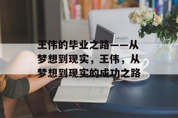 王伟的毕业之路——从梦想到现实，王伟，从梦想到现实的成功之路