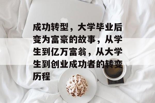 成功转型,大学毕业后变为富豪的故事,从学生到亿万富翁,从大学生到创业成功者的转变历程 成功转型,大学毕业后变为富豪的故事,从学生到亿万富翁,从大学生到创业成功者的转变历程