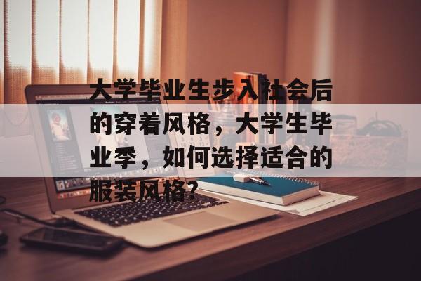 大学毕业生步入社会后的穿着风格，大学生毕业季，如何选择适合的服装风格?