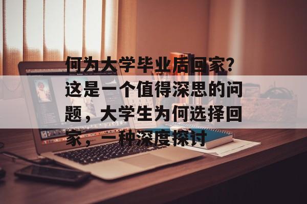 何为大学毕业后回家？这是一个值得深思的问题，大学生为何选择回家，一种深度探讨