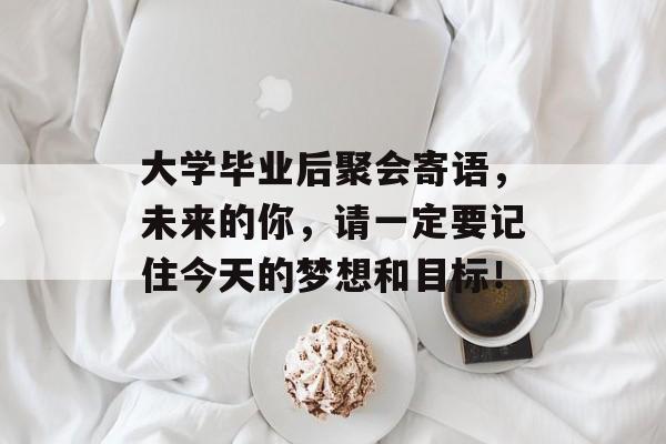 大学毕业后聚会寄语，未来的你，请一定要记住今天的梦想和目标！
