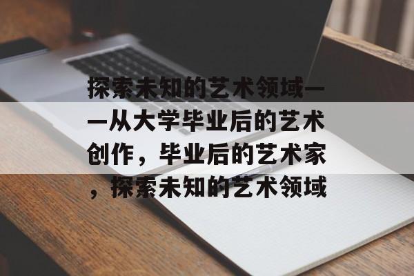 探索未知的艺术领域——从大学毕业后的艺术创作，毕业后的艺术家，探索未知的艺术领域