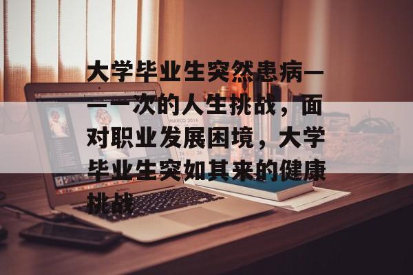 大学毕业生突然患病——一次的人生挑战，面对职业发展困境，大学毕业生突如其来的健康挑战