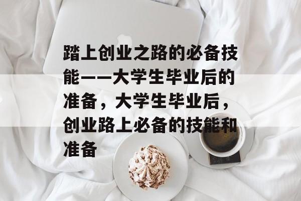 踏上创业之路的必备技能——大学生毕业后的准备，大学生毕业后，创业路上必备的技能和准备