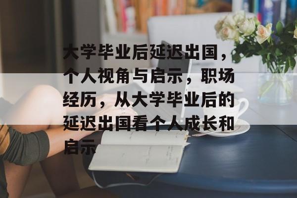 大学毕业后延迟出国,个人视角与启示,职场经历,从大学毕业后的延迟出国看个人成长和启示 大学毕业后延迟出国,个人视角与启示,职场经历,从大学毕业后的延迟出国看个人成长和启示
