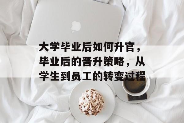 大学毕业后如何升官,毕业后的晋升策略,从学生到员工的转变过程 大学毕业后如何升官,毕业后的晋升策略,从学生到员工的转变过程