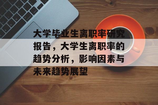大学毕业生离职率研究报告，大学生离职率的趋势分析，影响因素与未来趋势展望