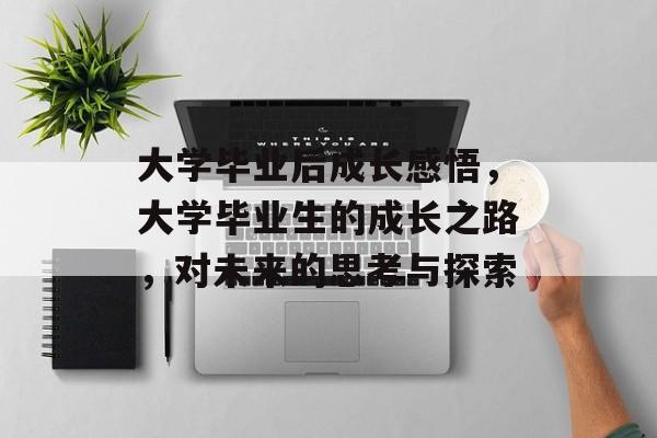大学毕业后成长感悟，大学毕业生的成长之路，对未来的思考与探索