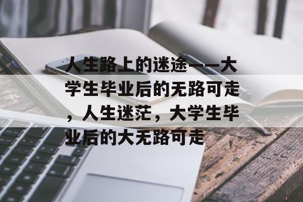 人生路上的迷途——大学生毕业后的无路可走,人生迷茫,大学生毕业后的大无路可走 人生路上的迷途——大学生毕业后的无路可走,人生迷茫,大学生毕业后的大无路可走
