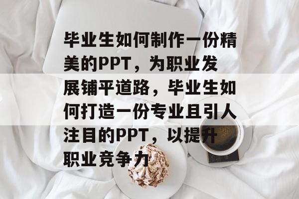毕业生如何制作一份精美的PPT，为职业发展铺平道路，毕业生如何打造一份专业且引人注目的PPT，以提升职业竞争力