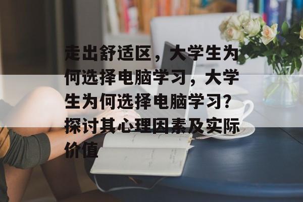 走出舒适区,大学生为何选择电脑学习,大学生为何选择电脑学习?探讨其心理因素及实际价值 走出舒适区,大学生为何选择电脑学习,大学生为何选择电脑学习?探讨其心理因素及实际价值